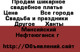 Продам шикарное свадебное платье › Цена ­ 7 000 - Все города Свадьба и праздники » Другое   . Ханты-Мансийский,Нефтеюганск г.